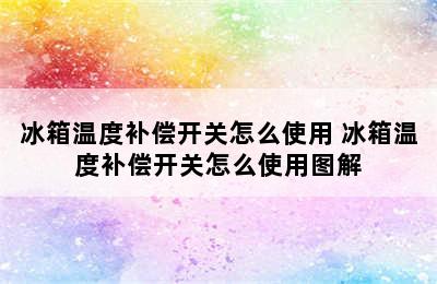 冰箱温度补偿开关怎么使用 冰箱温度补偿开关怎么使用图解